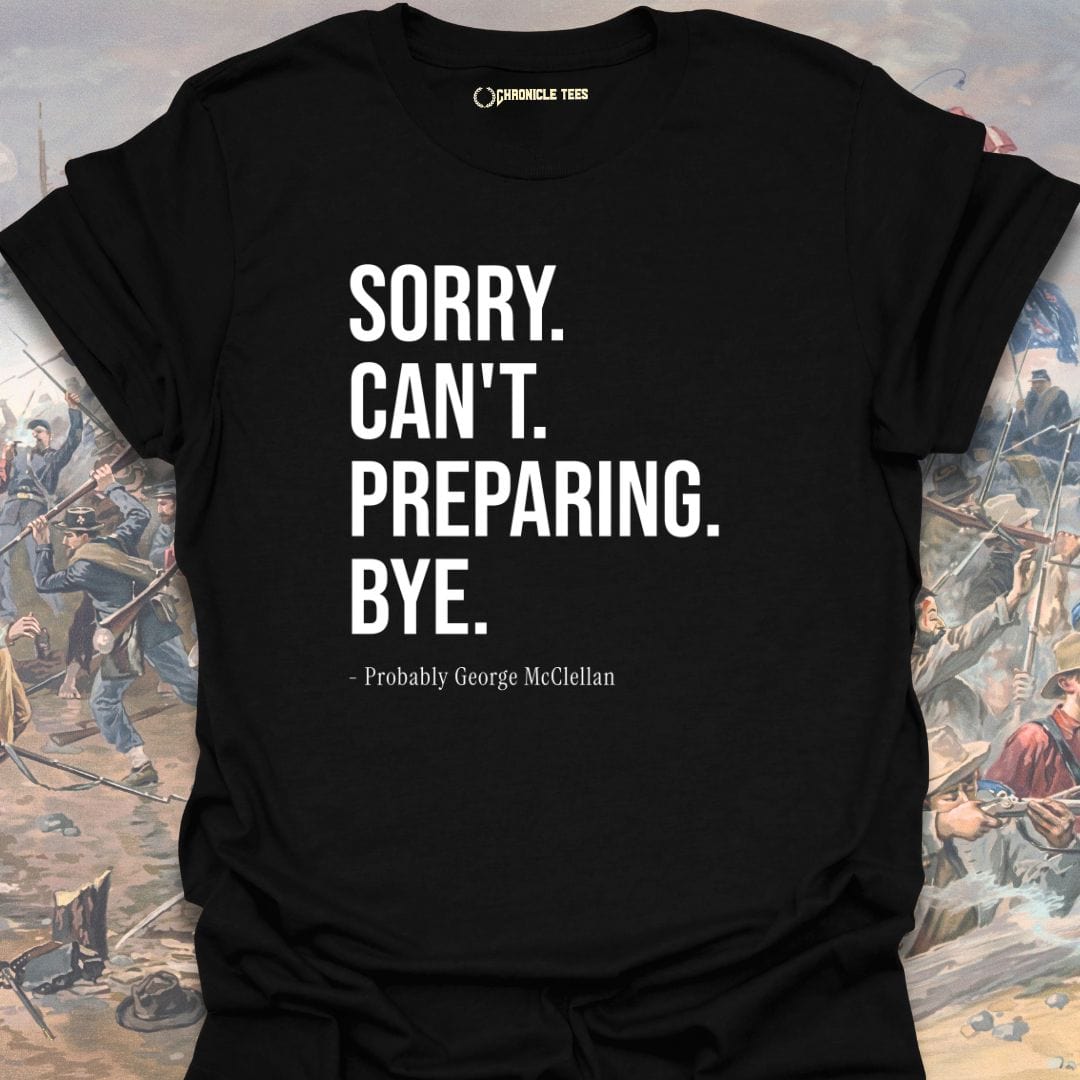 Sorry. Can't. Preparing. Bye. - Probably George McClellan T-shirt