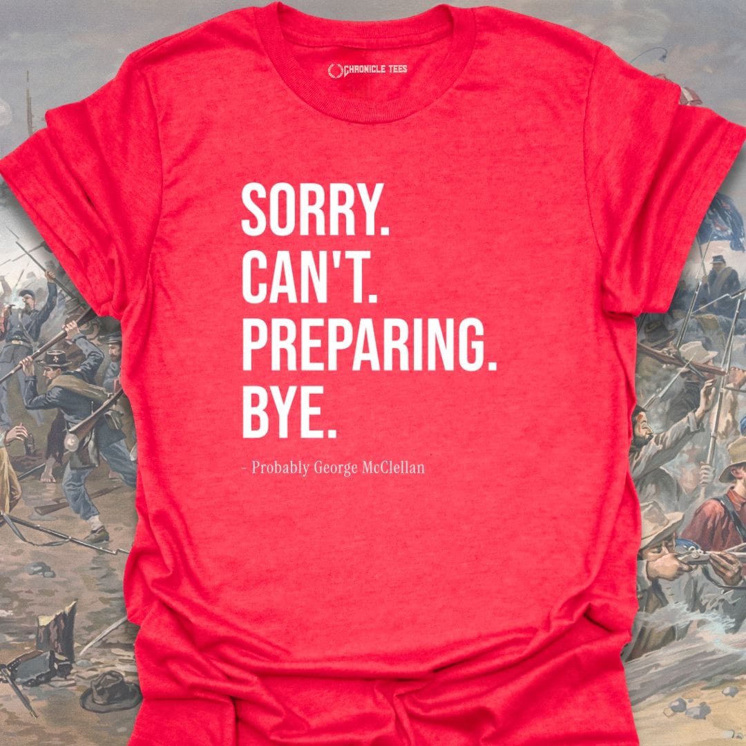 Sorry. Can't. Preparing. Bye. - Probably George McClellan T-shirt