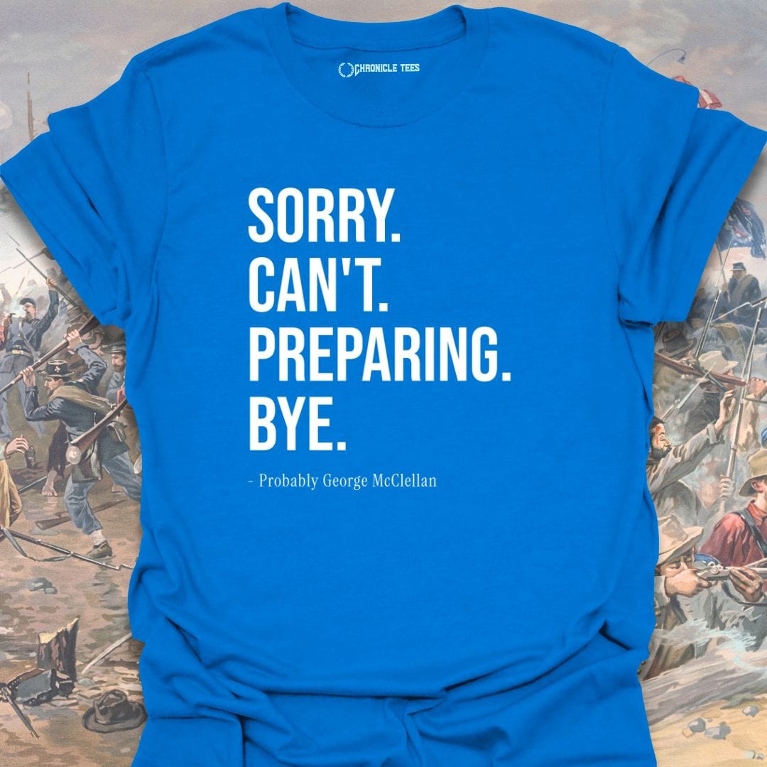 Sorry. Can't. Preparing. Bye. - Probably George McClellan T-shirt