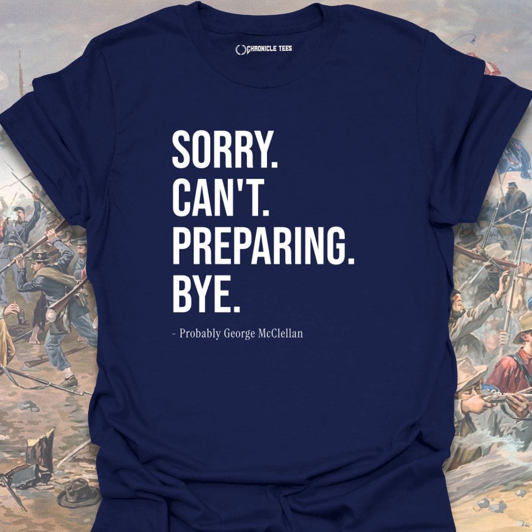 Sorry. Can't. Preparing. Bye. - Probably George McClellan T-shirt